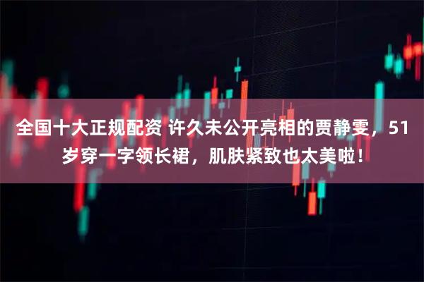 全国十大正规配资 许久未公开亮相的贾静雯，51岁穿一字领长裙，肌肤紧致也太美啦！